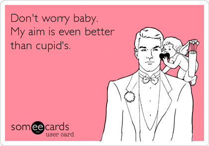 Don't worry baby. 
My aim is even better
than cupid's.