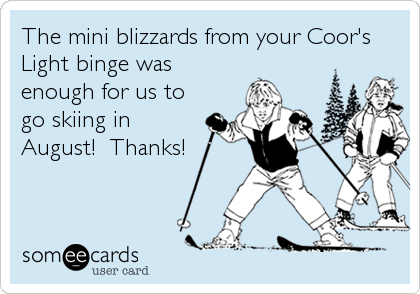 The mini blizzards from your Coor's
Light binge was
enough for us to
go skiing in
August!  Thanks!
