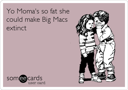 Yo Moma's so fat she
could make Big Macs
extinct