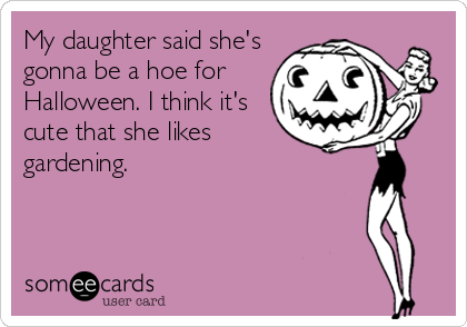 My daughter said she's
gonna be a hoe for
Halloween. I think it's
cute that she likes
gardening.