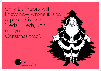 Only Lit majors will
know how wrong it is to
caption this one:
"Leda,.....Leda,....It's
me, your
Christmas tree".