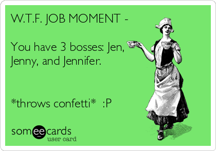 W.T.F. JOB MOMENT -

You have 3 bosses: Jen,
Jenny, and Jennifer.


*throws confetti*  :P