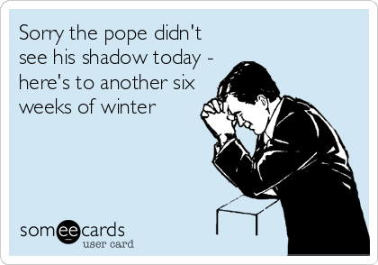Sorry the pope didn't
see his shadow today -
here's to another six
weeks of winter