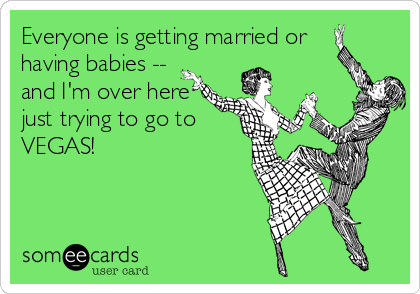 Everyone is getting married or
having babies -- 
and I'm over here
just trying to go to
VEGAS!