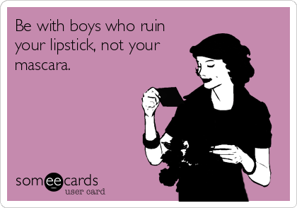 Be with boys who ruin
your lipstick, not your
mascara.