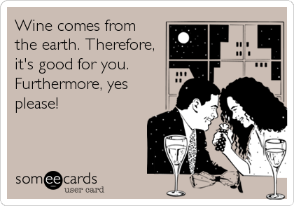 Wine comes from
the earth. Therefore,
it's good for you. 
Furthermore, yes
please!