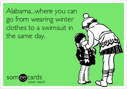 Alabama...where you can
go from wearing winter
clothes to a swimsuit in
the same day.