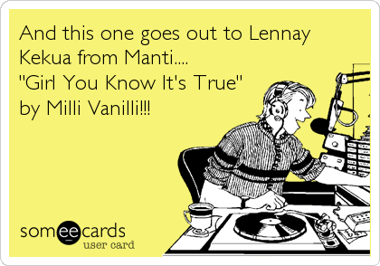 And this one goes out to Lennay
Kekua from Manti....
"Girl You Know It's True"
by Milli Vanilli!!!