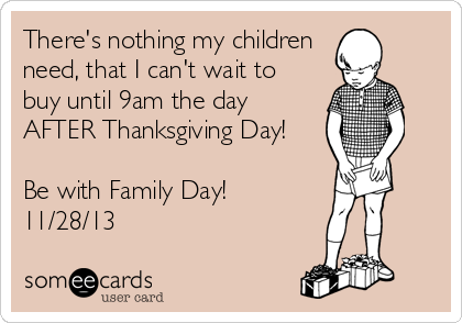 There's nothing my children
need, that I can't wait to 
buy until 9am the day
AFTER Thanksgiving Day! 

Be with Family Day!
11/28/13