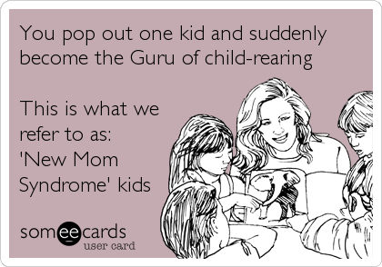 You pop out one kid and suddenly
become the Guru of child-rearing

This is what we
refer to as:
'New Mom
Syndrome' kids