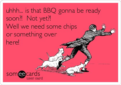 uhhh... is that BBQ gonna be ready
soon?!  Not yet?!
Well we need some chips
or something over
here!