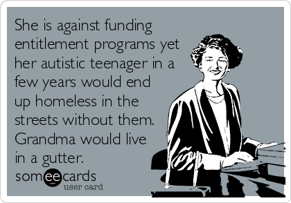 She is against funding
entitlement programs yet
her autistic teenager in a
few years would end
up homeless in the
streets without them.
Grandma would live
in a gutter.