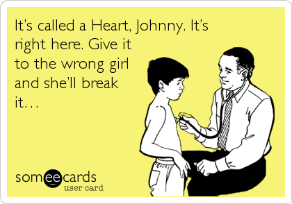 It’s called a Heart, Johnny. It’s
right here. Give it
to the wrong girl
and she’ll break
it…