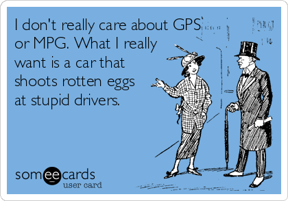 I don't really care about GPS 
or MPG. What I really
want is a car that
shoots rotten eggs 
at stupid drivers.