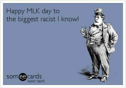 Happy MLK day to 
the biggest racist I know!