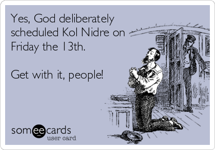 Yes, God deliberately
scheduled Kol Nidre on
Friday the 13th.

Get with it, people!