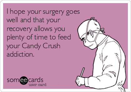 I hope your surgery goes
well and that your
recovery allows you
plenty of time to feed
your Candy Crush
addiction.