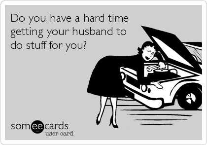 Do you have a hard time
getting your husband to
do stuff for you?