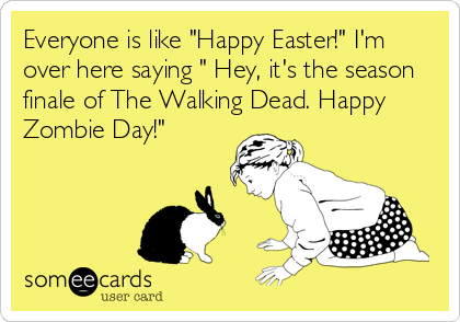 Everyone is like "Happy Easter!" I'm
over here saying " Hey, it's the season
finale of The Walking Dead. Happy
Zombie Day!"