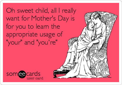 Oh sweet child, all I really
want for Mother's Day is
for you to learn the
appropriate usage of
"your" and "you're"