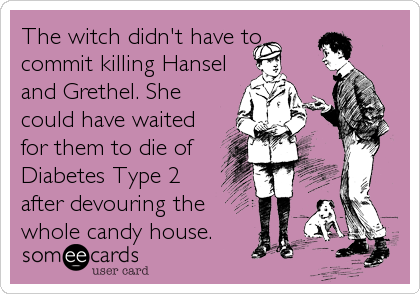 The witch didn't have to
commit killing Hansel
and Grethel. She
could have waited
for them to die of
Diabetes Type 2
after devouring the<br