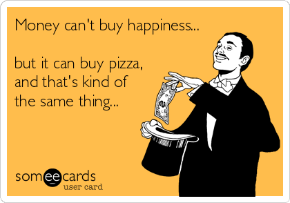 Money can't buy happiness...

but it can buy pizza,
and that's kind of
the same thing...