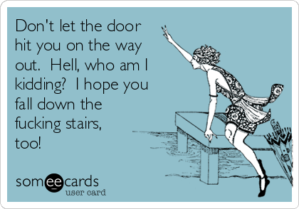 Don't let the door
hit you on the way
out.  Hell, who am I
kidding?  I hope you
fall down the
fucking stairs,
too!