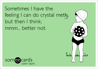 Sometimes I have the 
feeling I can do crystal meth,
but then I think, 
mmm... better not.