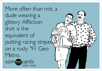 More often than not, a
dude wearing a
glittery Affliction
shirt is the
equivalent of
putting racing stripes
on a rusty '91 Geo
Met