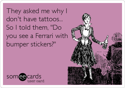 They asked me why I
don't have tattoos...
So I told them, "Do
you see a Ferrari with
bumper stickers?"
