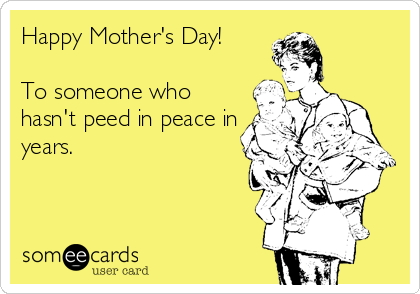 Happy Mother's Day!

To someone who
hasn't peed in peace in
years.