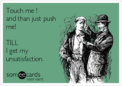 Touch me !
and than just push
me!

TILL
I get my
unsatisfaction.
