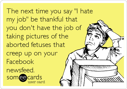 The next time you say "I hate
my job" be thankful that
you don't have the job of
taking pictures of the
aborted fetuses that
creep up on you