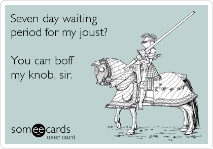 Seven day waiting
period for my joust?

You can boff
my knob, sir.