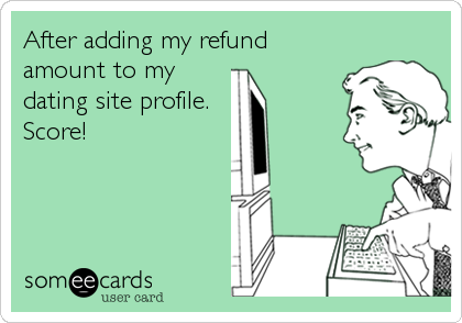 After adding my refund
amount to my
dating site profile.
Score!