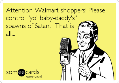 Attention Walmart shoppers! Please
control "yo' baby-daddy's"
spawns of Satan.  That is
all...