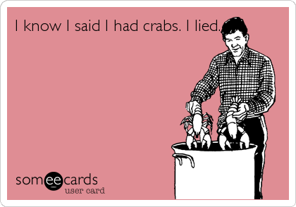 I know I said I had crabs. I lied.