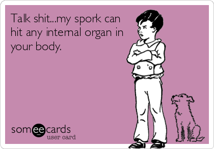 Talk shit...my spork can
hit any internal organ in
your body.