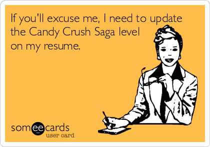 If you'll excuse me, I need to update
the Candy Crush Saga level
on my resume.