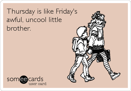 Thursday is like Friday's awful, uncool littlebrother.