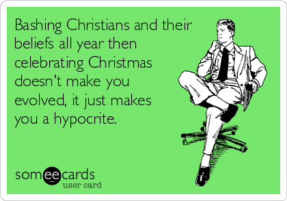 Bashing Christians and their
beliefs all year then
celebrating Christmas
doesn't make you
evolved, it just makes 
you a hypocrite.