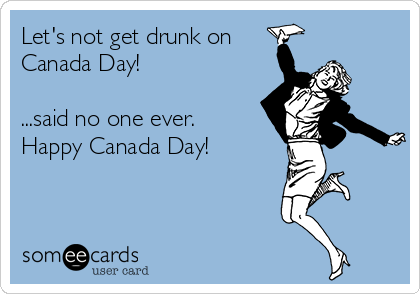Let's not get drunk on
Canada Day!

...said no one ever.
Happy Canada Day!