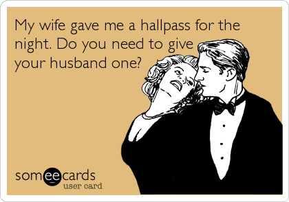 My wife gave me a hallpass for the
night. Do you need to give                 
your husband one?