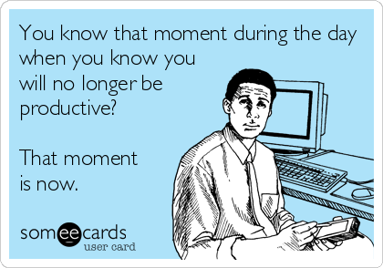 You know that moment during the day
when you know you
will no longer be
productive?

That moment 
is now.