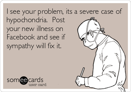 I see your problem, its a severe case of
hypochondria.  Post
your new illness on
Facebook and see if
sympathy will fix it.