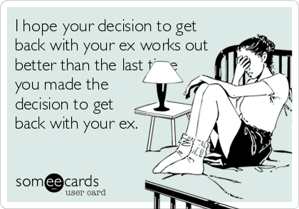 I hope your decision to get
back with your ex works out
better than the last time
you made the
decision to get
back with your ex.