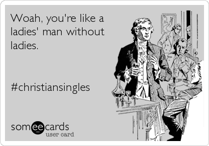 Woah, you're like a
ladies' man without
ladies.


#christiansingles