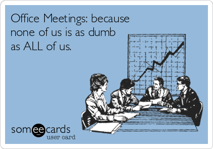 Office Meetings: because 
none of us is as dumb 
as ALL of us.