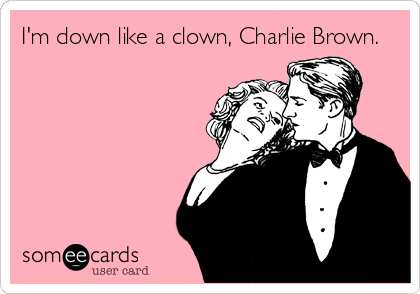 I'm down like a clown, Charlie Brown.