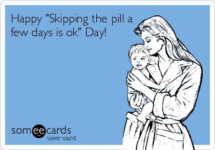 Happy "Skipping the pill a
few days is ok" Day!